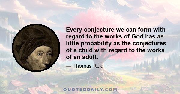 Every conjecture we can form with regard to the works of God has as little probability as the conjectures of a child with regard to the works of an adult.