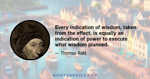 Every indication of wisdom, taken from the effect, is equally an indication of power to execute what wisdom planned.