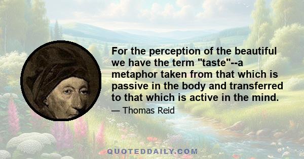 For the perception of the beautiful we have the term taste--a metaphor taken from that which is passive in the body and transferred to that which is active in the mind.