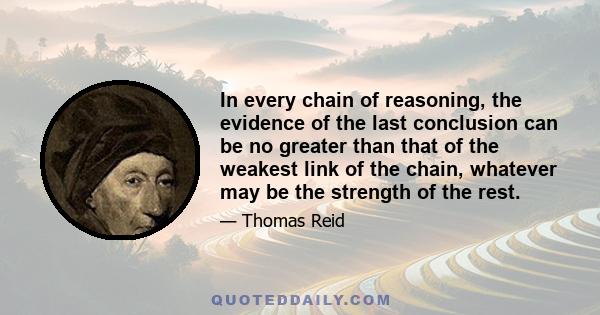 In every chain of reasoning, the evidence of the last conclusion can be no greater than that of the weakest link of the chain, whatever may be the strength of the rest.