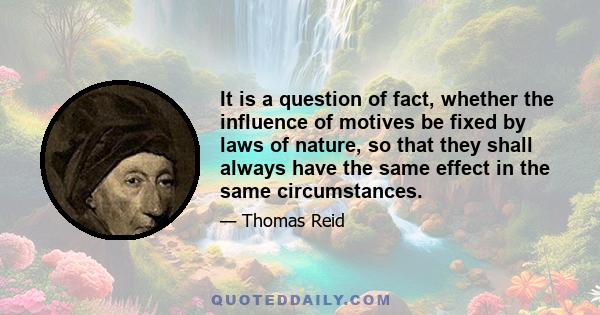 It is a question of fact, whether the influence of motives be fixed by laws of nature, so that they shall always have the same effect in the same circumstances.