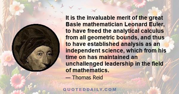 It is the invaluable merit of the great Basle mathematician Leonard Euler, to have freed the analytical calculus from all geometric bounds, and thus to have established analysis as an independent science, which from his 