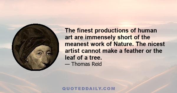 The finest productions of human art are immensely short of the meanest work of Nature. The nicest artist cannot make a feather or the leaf of a tree.