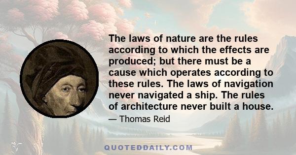 The laws of nature are the rules according to which the effects are produced; but there must be a cause which operates according to these rules. The laws of navigation never navigated a ship. The rules of architecture