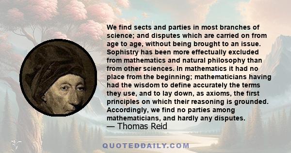 We find sects and parties in most branches of science; and disputes which are carried on from age to age, without being brought to an issue. Sophistry has been more effectually excluded from mathematics and natural