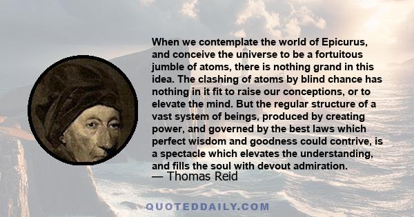 When we contemplate the world of Epicurus, and conceive the universe to be a fortuitous jumble of atoms, there is nothing grand in this idea. The clashing of atoms by blind chance has nothing in it fit to raise our