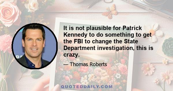 It is not plausible for Patrick Kennedy to do something to get the FBI to change the State Department investigation, this is crazy.