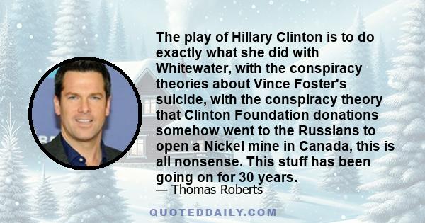 The play of Hillary Clinton is to do exactly what she did with Whitewater, with the conspiracy theories about Vince Foster's suicide, with the conspiracy theory that Clinton Foundation donations somehow went to the