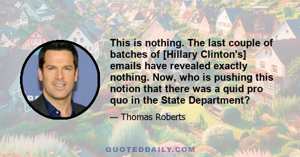 This is nothing. The last couple of batches of [Hillary Clinton's] emails have revealed exactly nothing. Now, who is pushing this notion that there was a quid pro quo in the State Department?