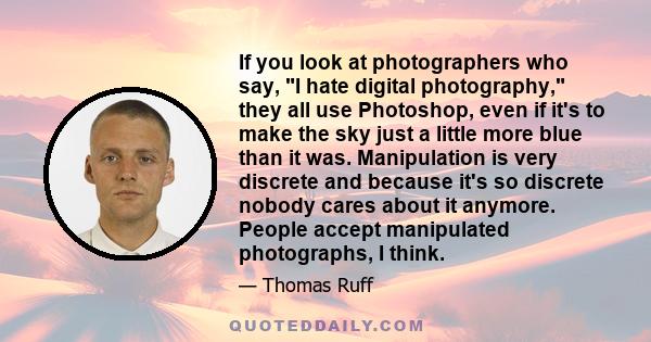 If you look at photographers who say, I hate digital photography, they all use Photoshop, even if it's to make the sky just a little more blue than it was. Manipulation is very discrete and because it's so discrete