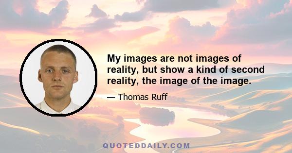 My images are not images of reality, but show a kind of second reality, the image of the image.