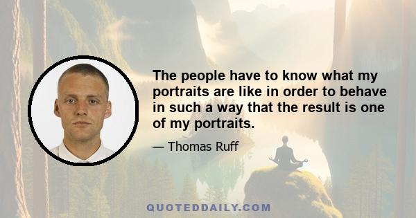 The people have to know what my portraits are like in order to behave in such a way that the result is one of my portraits.