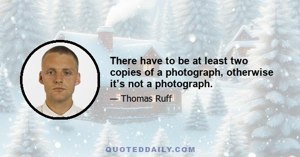 There have to be at least two copies of a photograph, otherwise it’s not a photograph.