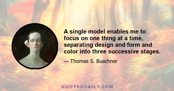 A single model enables me to focus on one thing at a time, separating design and form and color into three successive stages.