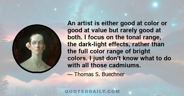 An artist is either good at color or good at value but rarely good at both. I focus on the tonal range, the dark-light effects, rather than the full color range of bright colors. I just don't know what to do with all