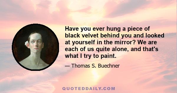 Have you ever hung a piece of black velvet behind you and looked at yourself in the mirror? We are each of us quite alone, and that's what I try to paint.