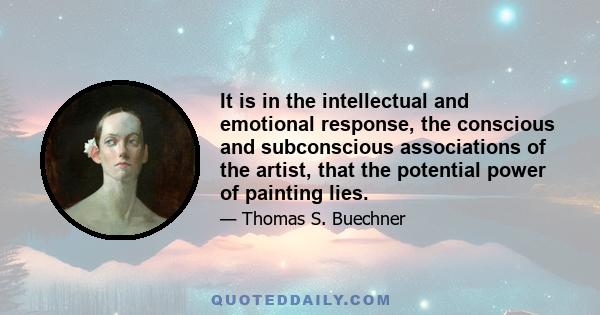 It is in the intellectual and emotional response, the conscious and subconscious associations of the artist, that the potential power of painting lies.