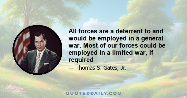 All forces are a deterrent to and would be employed in a general war. Most of our forces could be employed in a limited war, if required