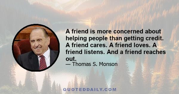 A friend is more concerned about helping people than getting credit. A friend cares. A friend loves. A friend listens. And a friend reaches out.