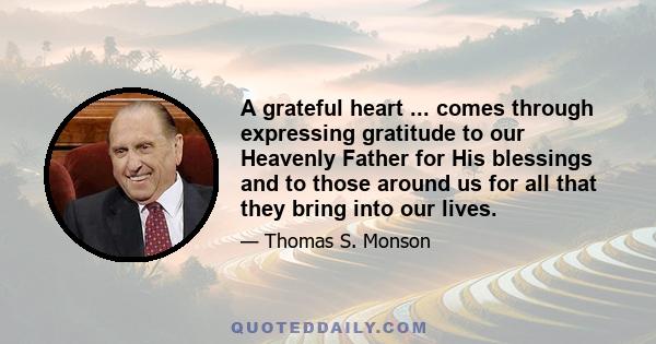 A grateful heart ... comes through expressing gratitude to our Heavenly Father for His blessings and to those around us for all that they bring into our lives.