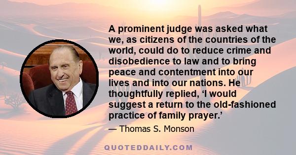 A prominent judge was asked what we, as citizens of the countries of the world, could do to reduce crime and disobedience to law and to bring peace and contentment into our lives and into our nations. He thoughtfully