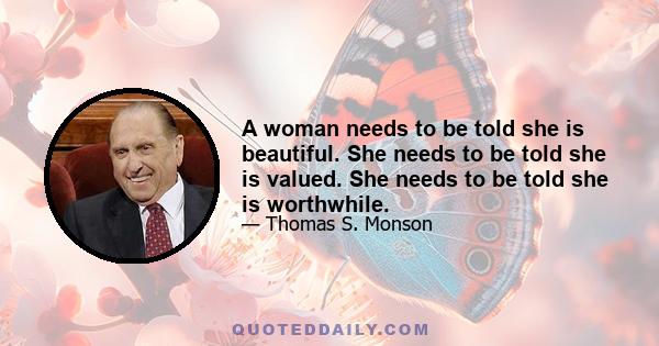 A woman needs to be told she is beautiful. She needs to be told she is valued. She needs to be told she is worthwhile.