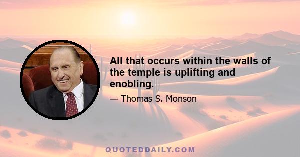 All that occurs within the walls of the temple is uplifting and enobling.