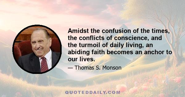 Amidst the confusion of the times, the conflicts of conscience, and the turmoil of daily living, an abiding faith becomes an anchor to our lives.