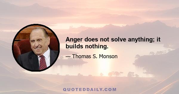 Anger does not solve anything; it builds nothing.