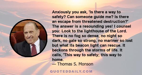 Anxiously you ask, 'Is there a way to safety? Can someone guide me? Is there an escape from threatened destruction?' The answer is a resounding yes! I counsel you: Look to the lighthouse of the Lord. There is no fog so