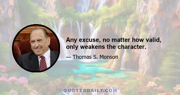 Any excuse, no matter how valid, only weakens the character.