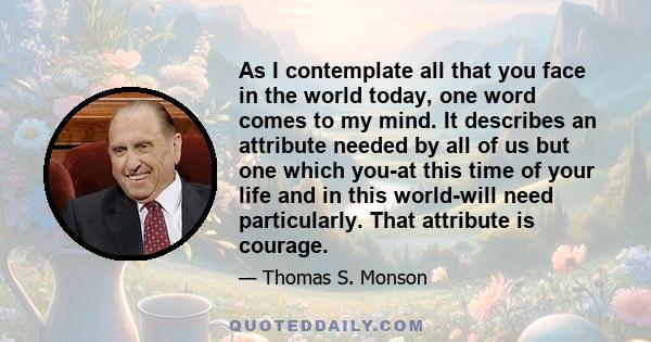 As I contemplate all that you face in the world today, one word comes to my mind. It describes an attribute needed by all of us but one which you-at this time of your life and in this world-will need particularly. That