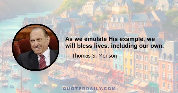 As we emulate His example, we will bless lives, including our own.