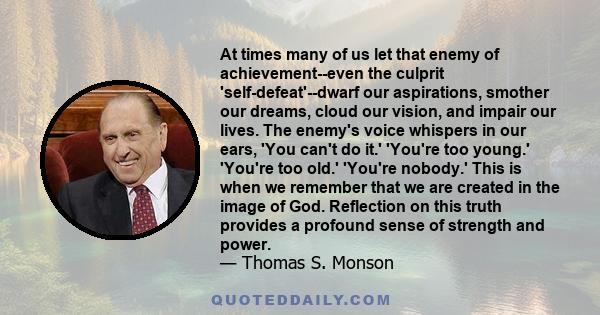 At times many of us let that enemy of achievement--even the culprit 'self-defeat'--dwarf our aspirations, smother our dreams, cloud our vision, and impair our lives. The enemy's voice whispers in our ears, 'You can't do 