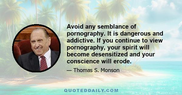 Avoid any semblance of pornography. It is dangerous and addictive. If you continue to view pornography, your spirit will become desensitized and your conscience will erode.