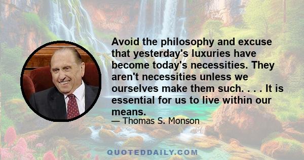 Avoid the philosophy and excuse that yesterday's luxuries have become today's necessities. They aren't necessities unless we ourselves make them such. . . . It is essential for us to live within our means.