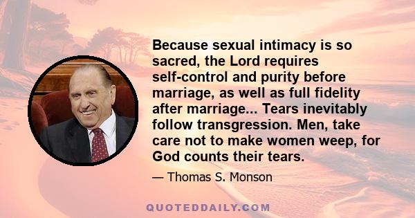 Because sexual intimacy is so sacred, the Lord requires self-control and purity before marriage, as well as full fidelity after marriage... Tears inevitably follow transgression. Men, take care not to make women weep,