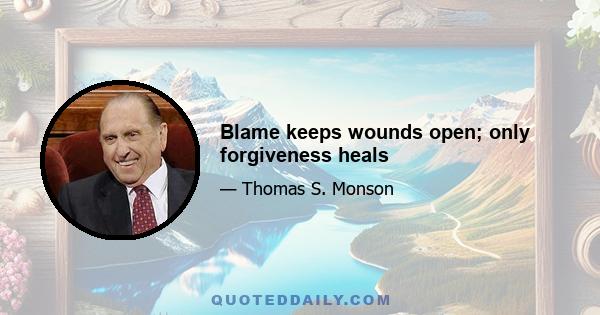 Blame keeps wounds open; only forgiveness heals