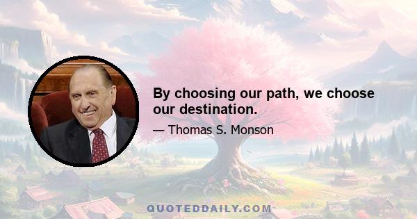 By choosing our path, we choose our destination.