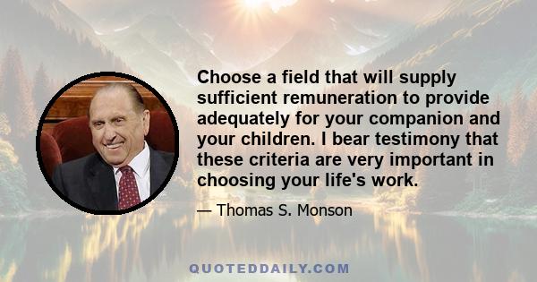 Choose a field that will supply sufficient remuneration to provide adequately for your companion and your children. I bear testimony that these criteria are very important in choosing your life's work.