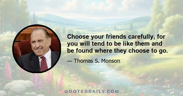 Choose your friends carefully, for you will tend to be like them and be found where they choose to go.