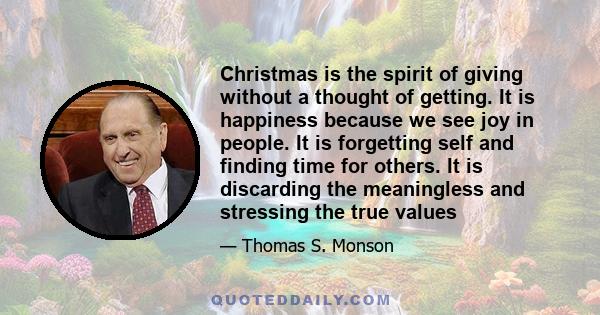 Christmas is the spirit of giving without a thought of getting. It is happiness because we see joy in people. It is forgetting self and finding time for others. It is discarding the meaningless and stressing the true