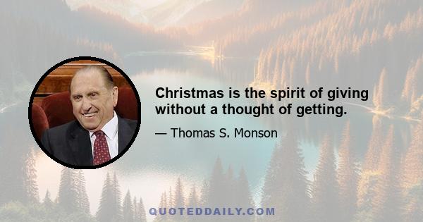 Christmas is the spirit of giving without a thought of getting.