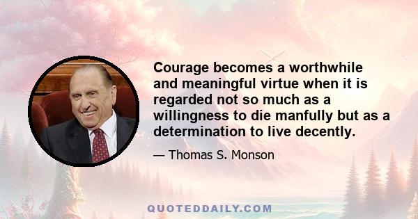 Courage becomes a worthwhile and meaningful virtue when it is regarded not so much as a willingness to die manfully but as a determination to live decently.