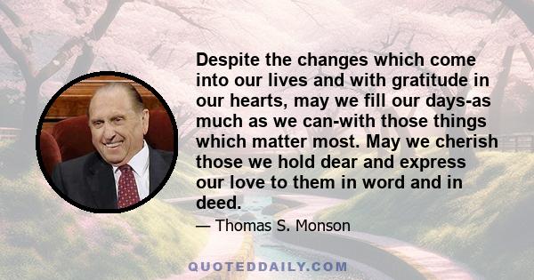 Despite the changes which come into our lives and with gratitude in our hearts, may we fill our days-as much as we can-with those things which matter most. May we cherish those we hold dear and express our love to them