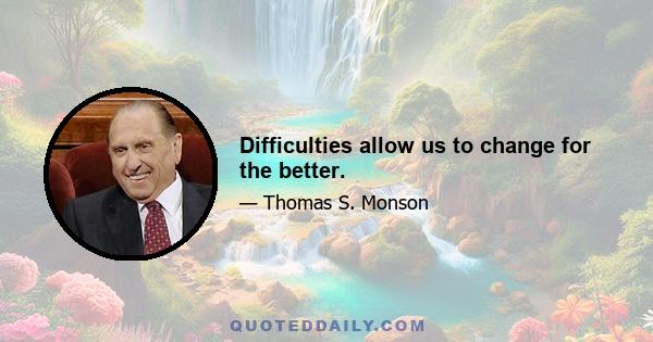 Difficulties allow us to change for the better.