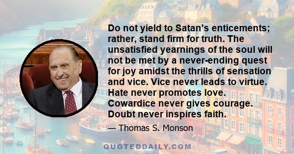 Do not yield to Satan's enticements; rather, stand firm for truth. The unsatisfied yearnings of the soul will not be met by a never-ending quest for joy amidst the thrills of sensation and vice. Vice never leads to