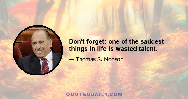 Don't forget: one of the saddest things in life is wasted talent.