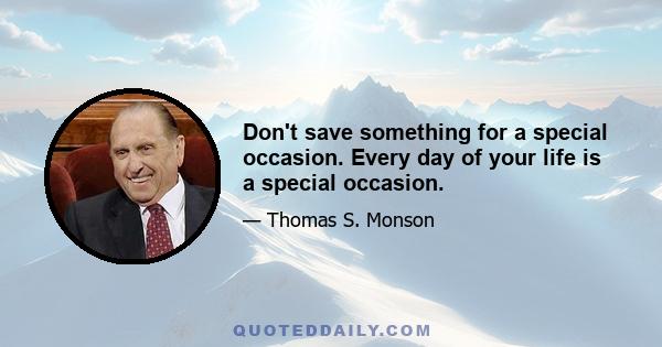 Don't save something for a special occasion. Every day of your life is a special occasion.