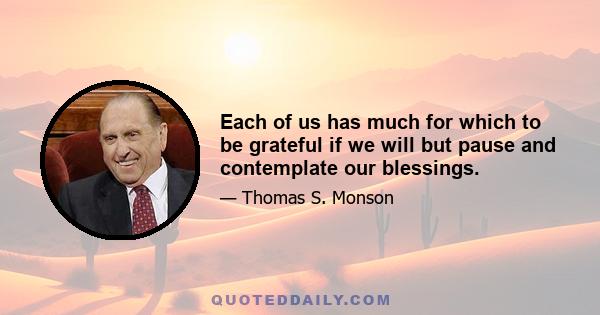 Each of us has much for which to be grateful if we will but pause and contemplate our blessings.